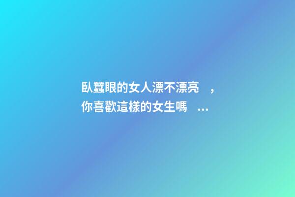 臥蠶眼的女人漂不漂亮，你喜歡這樣的女生嗎？